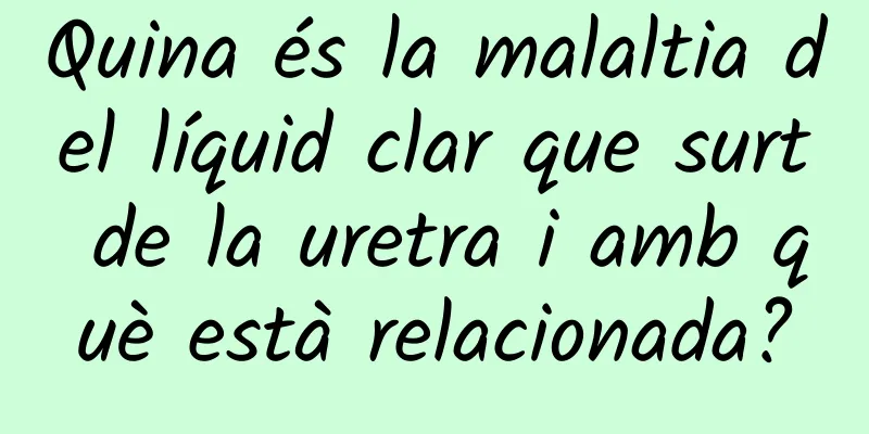 Quina és la malaltia del líquid clar que surt de la uretra i amb què està relacionada?