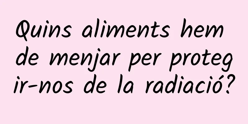 Quins aliments hem de menjar per protegir-nos de la radiació?