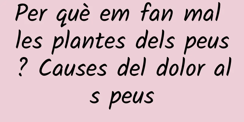 Per què em fan mal les plantes dels peus? Causes del dolor als peus