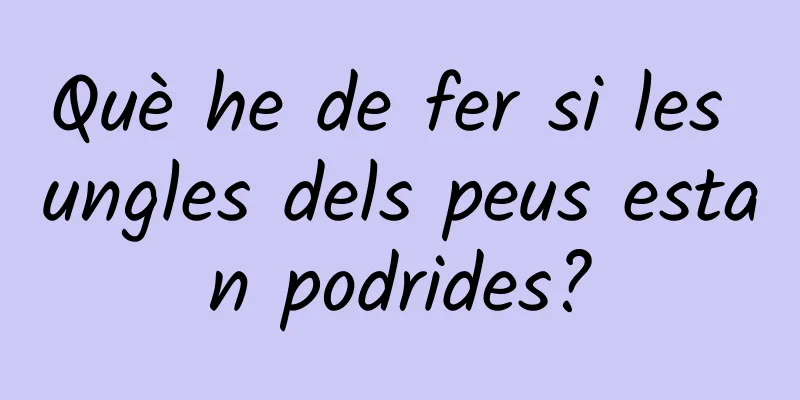 Què he de fer si les ungles dels peus estan podrides?