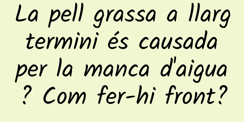 La pell grassa a llarg termini és causada per la manca d'aigua? Com fer-hi front?