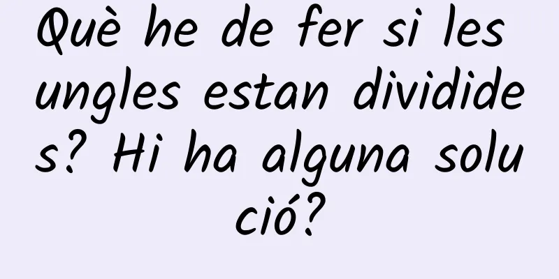 Què he de fer si les ungles estan dividides? Hi ha alguna solució?