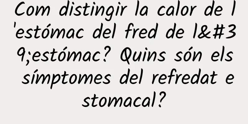 Com distingir la calor de l'estómac del fred de l'estómac? Quins són els símptomes del refredat estomacal?