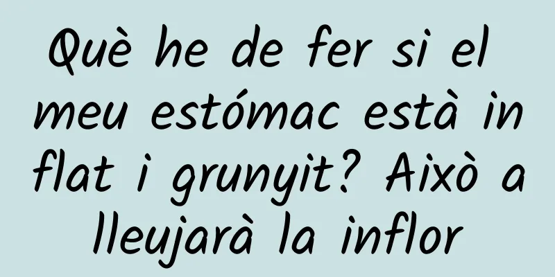 Què he de fer si el meu estómac està inflat i grunyit? Això alleujarà la inflor