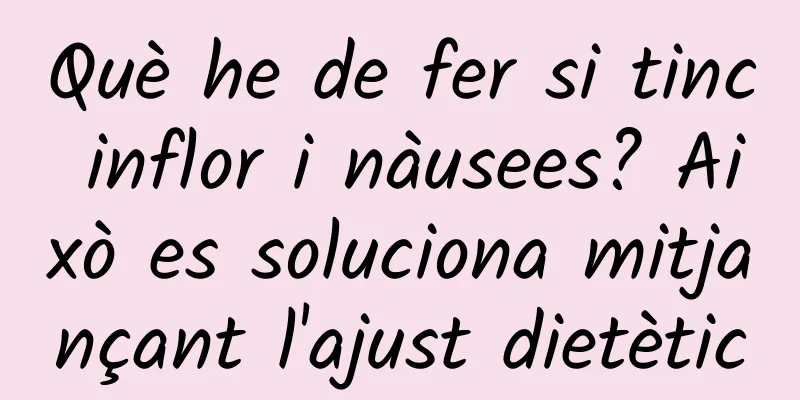 Què he de fer si tinc inflor i nàusees? Això es soluciona mitjançant l'ajust dietètic