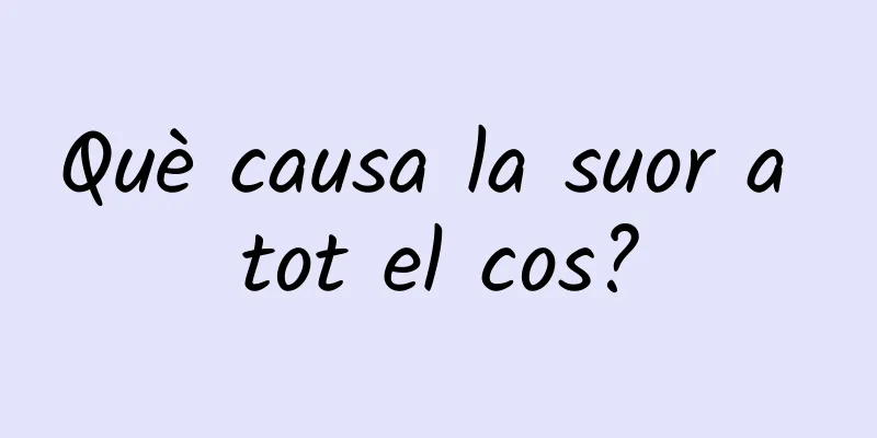 Què causa la suor a tot el cos?