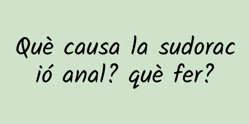 Què causa la sudoració anal? què fer?