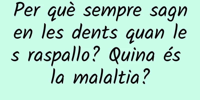 Per què sempre sagnen les dents quan les raspallo? Quina és la malaltia?