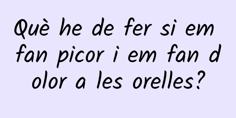 Què he de fer si em fan picor i em fan dolor a les orelles?