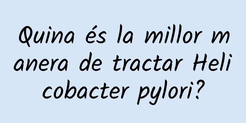 Quina és la millor manera de tractar Helicobacter pylori?