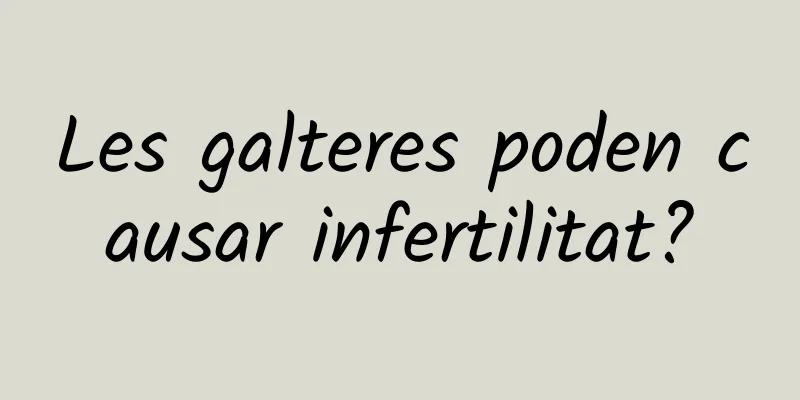 Les galteres poden causar infertilitat?