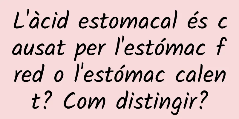L'àcid estomacal és causat per l'estómac fred o l'estómac calent? Com distingir?