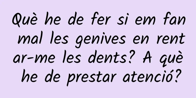 Què he de fer si em fan mal les genives en rentar-me les dents? A què he de prestar atenció?