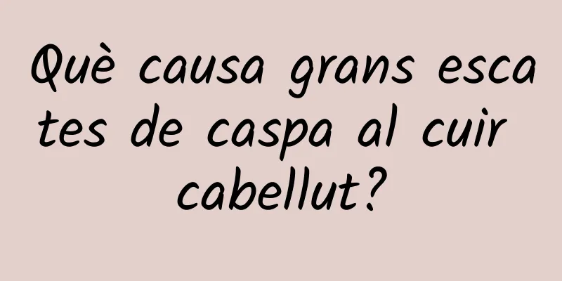 Què causa grans escates de caspa al cuir cabellut?