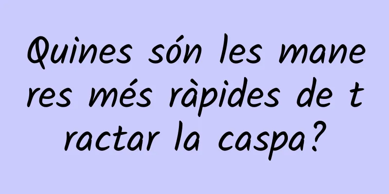 Quines són les maneres més ràpides de tractar la caspa?