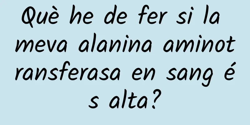 Què he de fer si la meva alanina aminotransferasa en sang és alta?