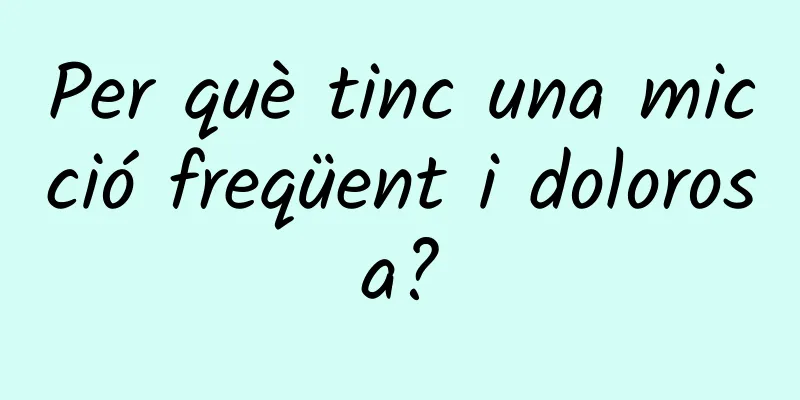 Per què tinc una micció freqüent i dolorosa?