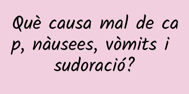 Què causa mal de cap, nàusees, vòmits i sudoració?