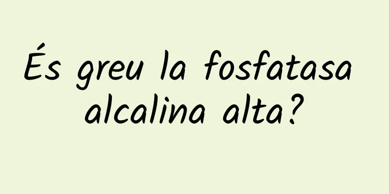 És greu la fosfatasa alcalina alta?