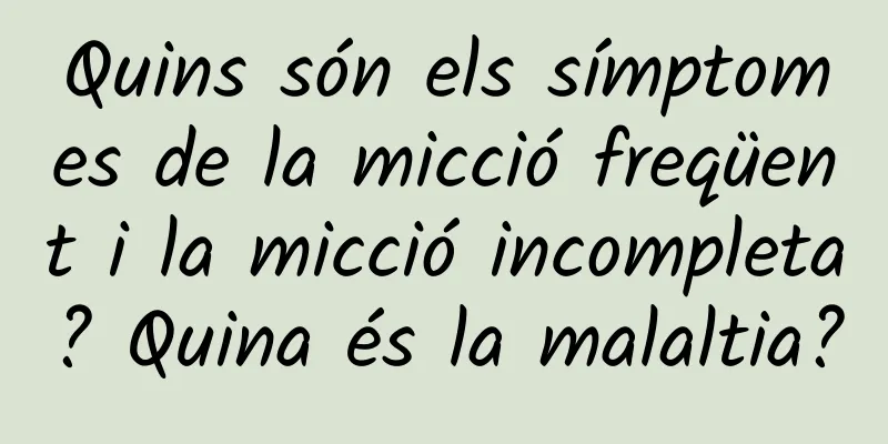 Quins són els símptomes de la micció freqüent i la micció incompleta? Quina és la malaltia?