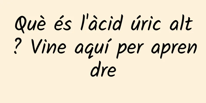 Què és l'àcid úric alt? Vine aquí per aprendre