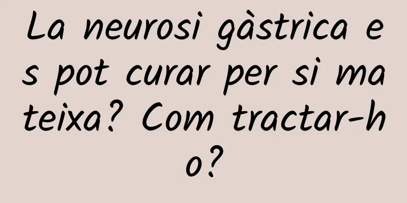 La neurosi gàstrica es pot curar per si mateixa? Com tractar-ho?