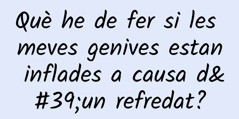 Què he de fer si les meves genives estan inflades a causa d'un refredat?