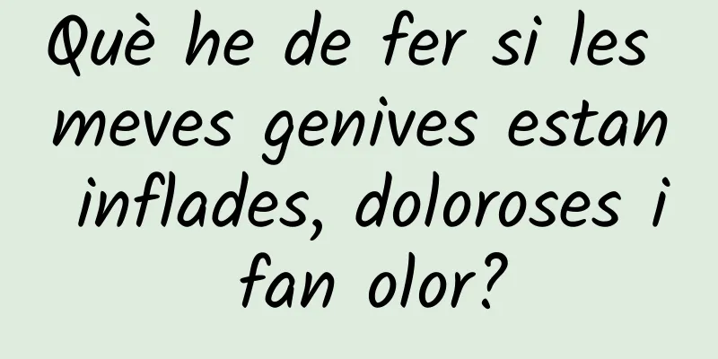Què he de fer si les meves genives estan inflades, doloroses i fan olor?