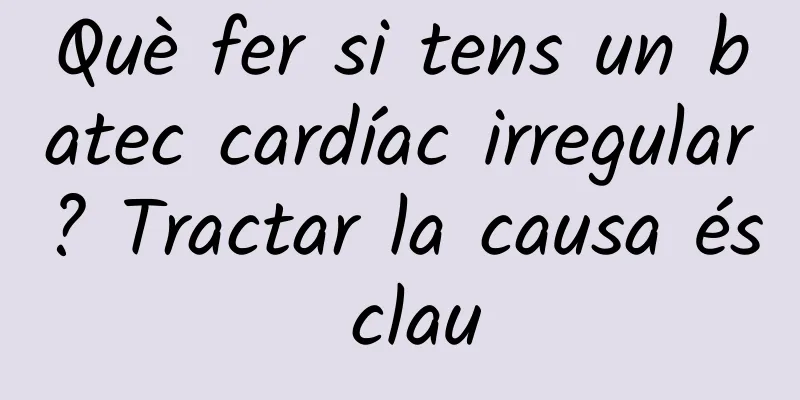 Què fer si tens un batec cardíac irregular? Tractar la causa és clau