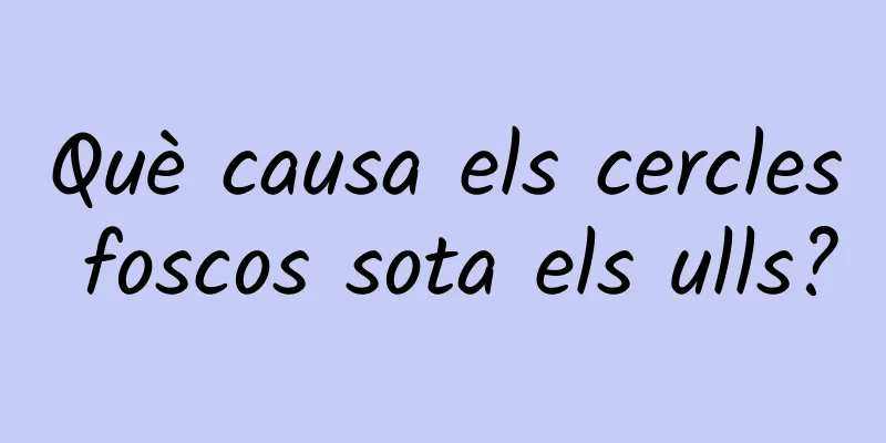 Què causa els cercles foscos sota els ulls?