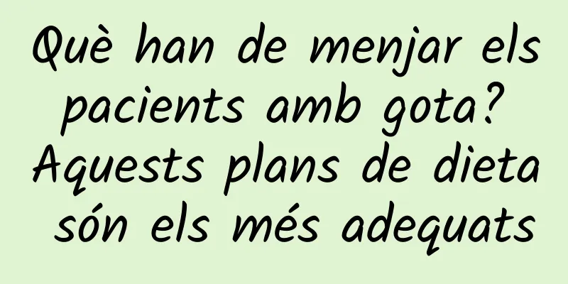 Què han de menjar els pacients amb gota? Aquests plans de dieta són els més adequats