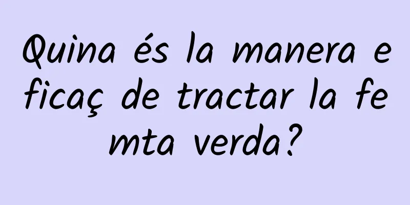 Quina és la manera eficaç de tractar la femta verda?