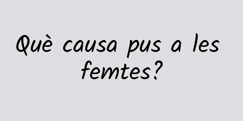 Què causa pus a les femtes?