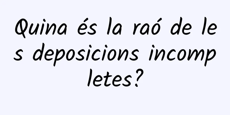 Quina és la raó de les deposicions incompletes?