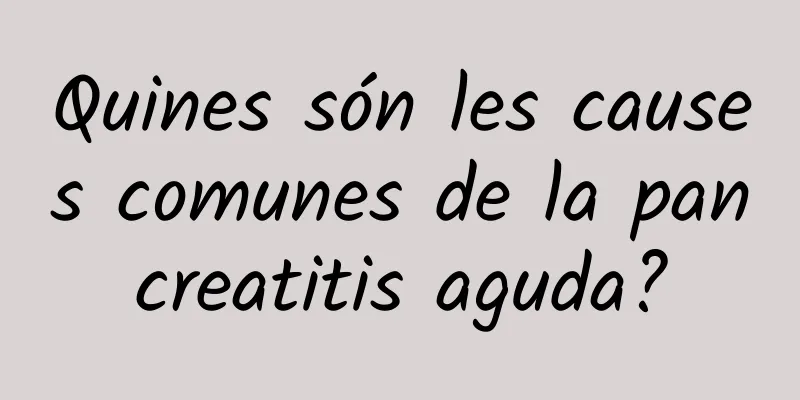 Quines són les causes comunes de la pancreatitis aguda?