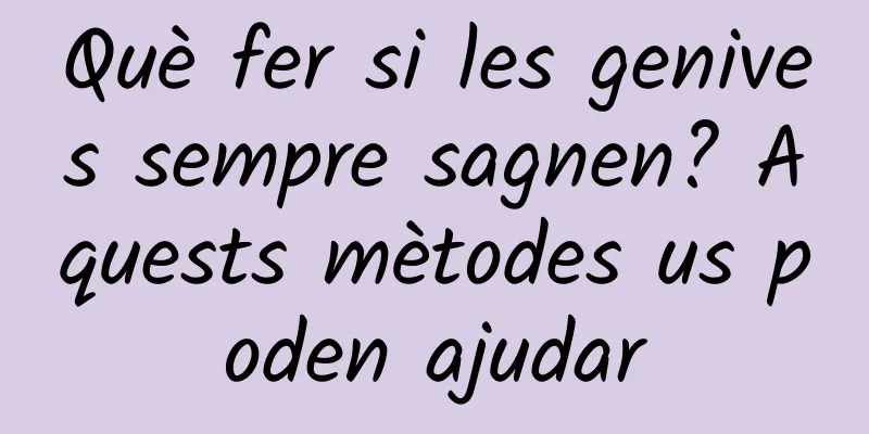 Què fer si les genives sempre sagnen? Aquests mètodes us poden ajudar