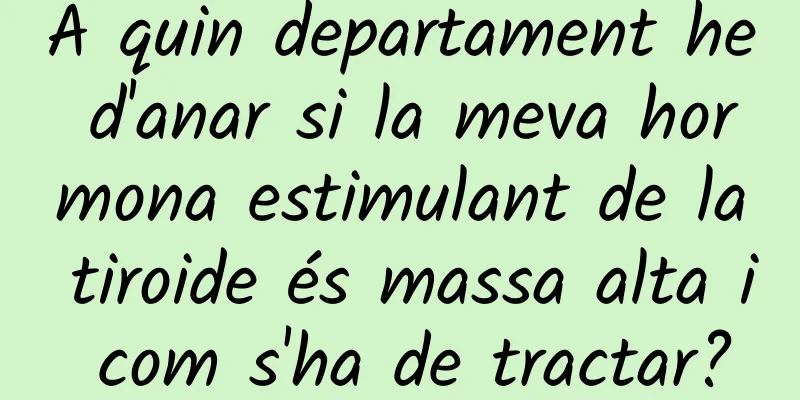 A quin departament he d'anar si la meva hormona estimulant de la tiroide és massa alta i com s'ha de tractar?