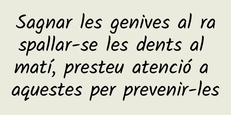 Sagnar les genives al raspallar-se les dents al matí, presteu atenció a aquestes per prevenir-les