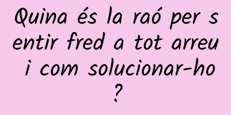 Quina és la raó per sentir fred a tot arreu i com solucionar-ho?