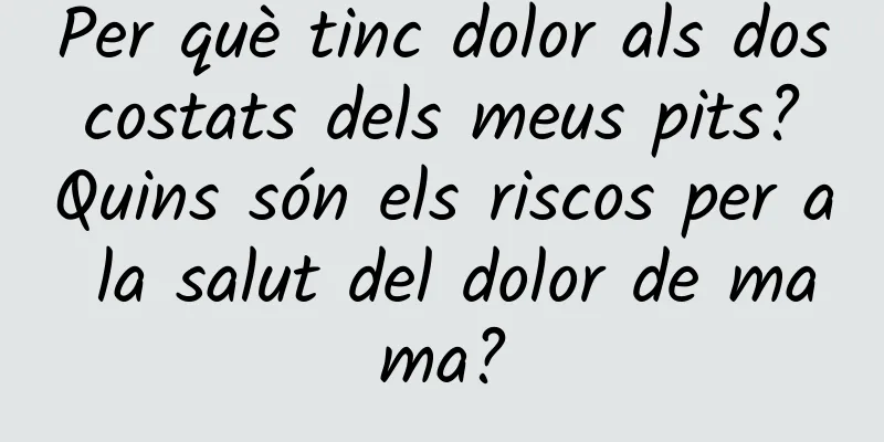Per què tinc dolor als dos costats dels meus pits? Quins són els riscos per a la salut del dolor de mama?