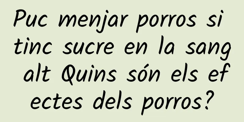 Puc menjar porros si tinc sucre en la sang alt Quins són els efectes dels porros?