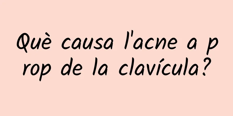 Què causa l'acne a prop de la clavícula?