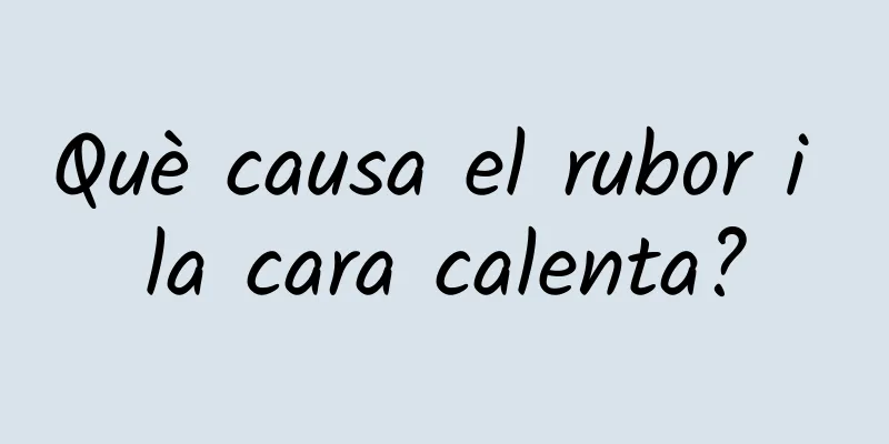 Què causa el rubor i la cara calenta?