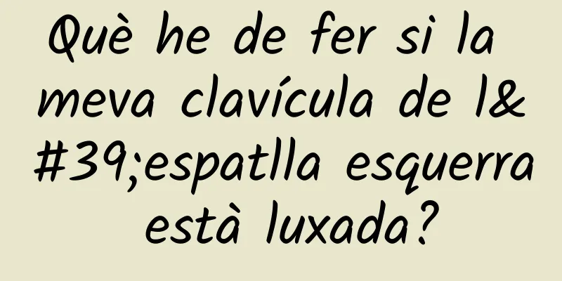 Què he de fer si la meva clavícula de l'espatlla esquerra està luxada?