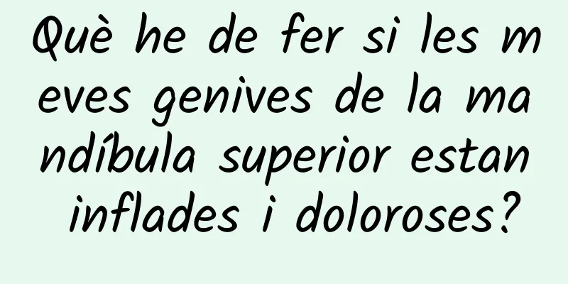 Què he de fer si les meves genives de la mandíbula superior estan inflades i doloroses?