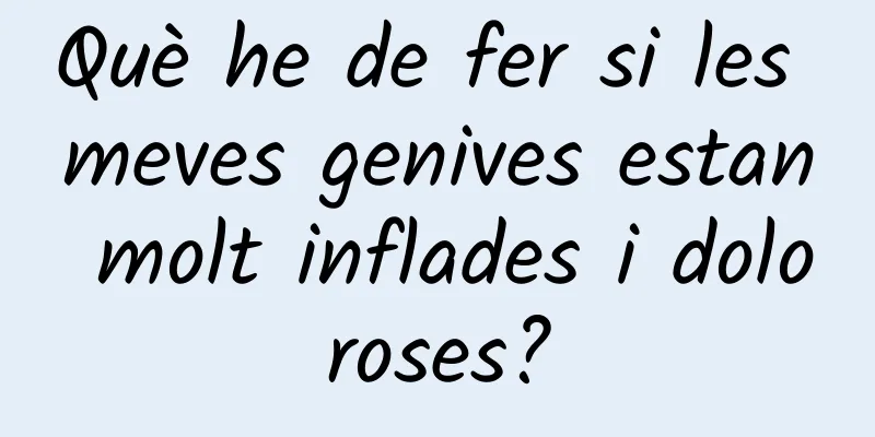 Què he de fer si les meves genives estan molt inflades i doloroses?
