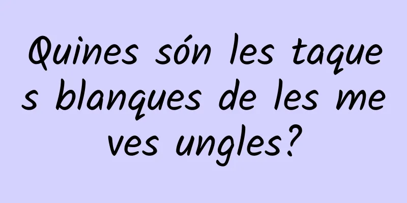 Quines són les taques blanques de les meves ungles?