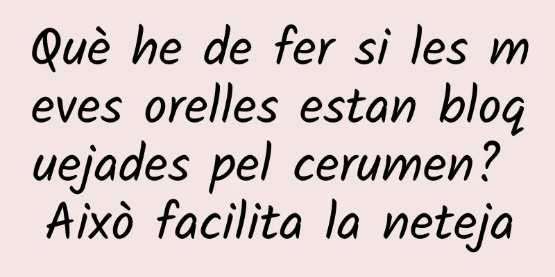 Què he de fer si les meves orelles estan bloquejades pel cerumen? Això facilita la neteja