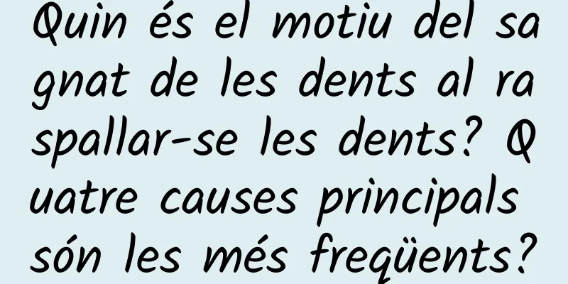 Quin és el motiu del sagnat de les dents al raspallar-se les dents? Quatre causes principals són les més freqüents?