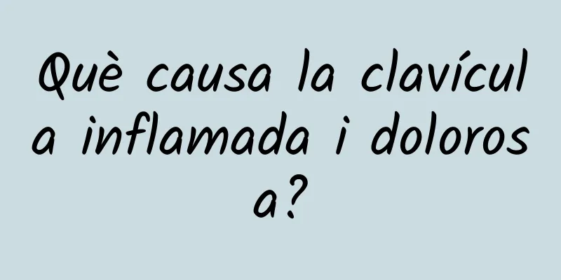 Què causa la clavícula inflamada i dolorosa?